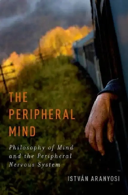 Peripheral Mind: Philosophy of Mind and the Peripheral Nervous System by István Aranyosi