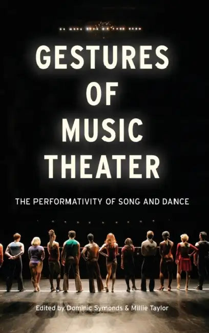 Gestures of Music Theater: The Performativity of Song and Dance by Dominic Symonds, Millie Taylor