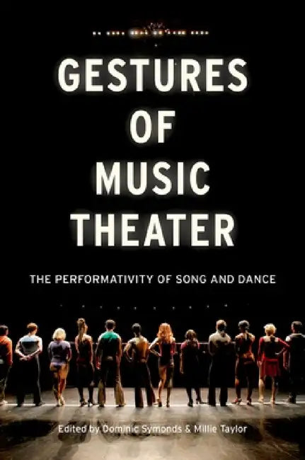 Gestures of Music Theater: The Performativity of Song and Dance by Dominic Symonds, Millie Taylor