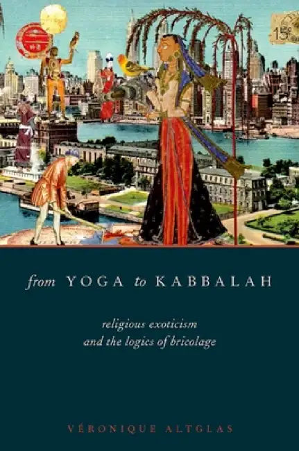 From Yoga to Kabbalah: Religious Exoticism and the Logics of Bricolage by Veronique Altglas