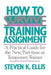 How to Survive a Training Assignment: A Practical Guide for the New, Part-Time or Temporary Trainer by Steven K. Ellis
