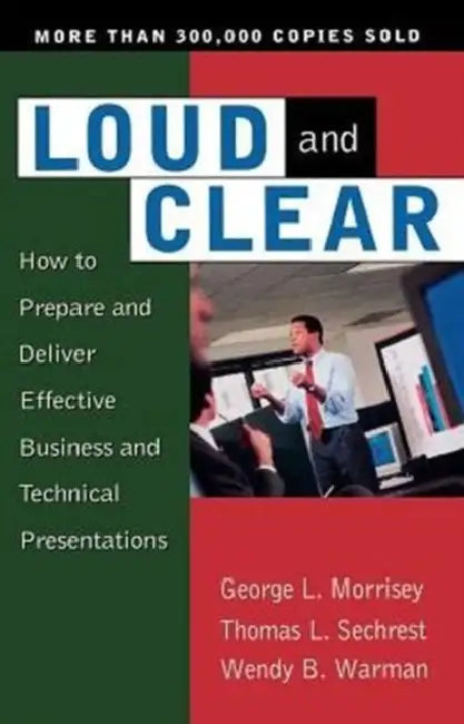 Loud and Clear: How to Prepare and Deliver Effective Business and Technical Presentations, Fourth Edition by George L. Morrisey, Thomas L. Sechrest, Wendy B. Warman