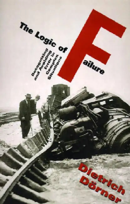 The Logic of Failure: Recognizing and Avioding Error in Complex Situations by Dietrich Dorner