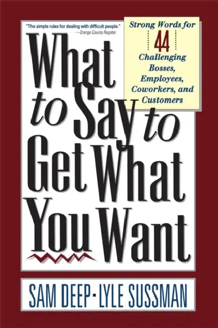 What to Say to Get What You Want: Strong Words For 44 Challenging Types Of Bosses, Employees, Coworkers, And Customers by Sam Deep, Lyle Sussman