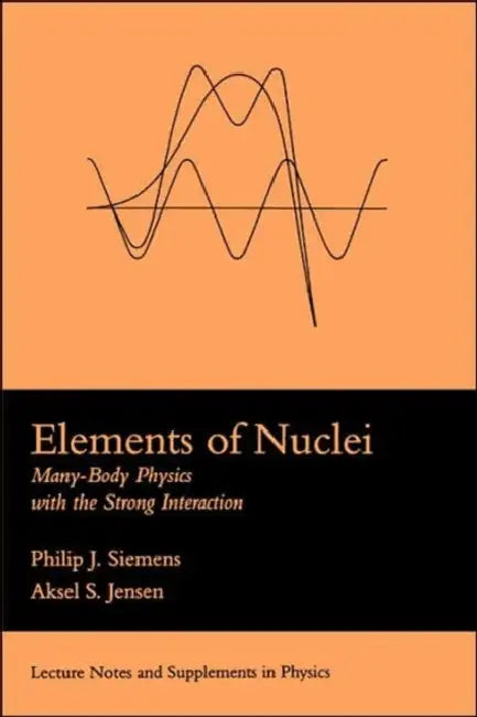 Elements of Nuclei: Many-Body Physics with the Strong Interaction by Philip J. Siemens, Asksel S. Jensen