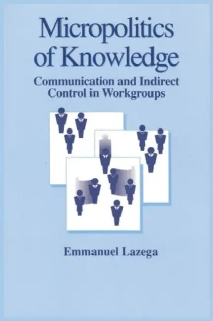 Micropolitics of Knowledge: Communication and Indirect Control in Workgroups by Lazega Emmanuel