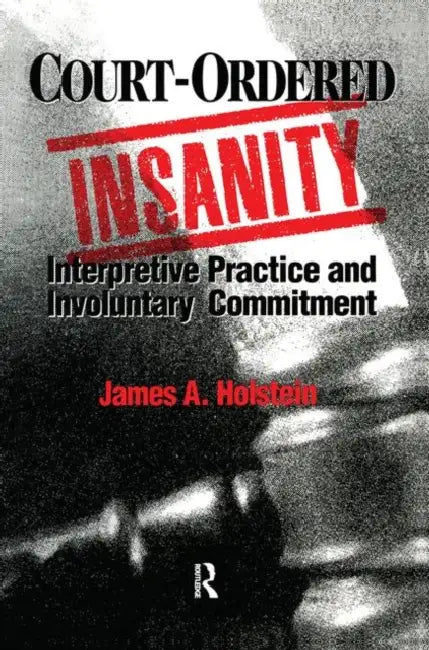Court-Ordered Insanity: Interpretive Practice and Involuntary Commitment by Holstein James A.