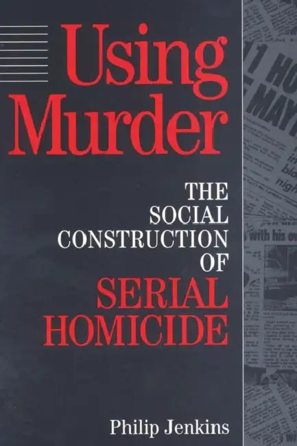 Using Murder: The Social Construction of Serial Homicide by Jenkins Philip