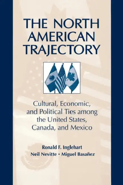 The North American Trajectory: Cultural, Economic, and Political Ties Among the United States, Canada and Mexico by Neil Nevitte