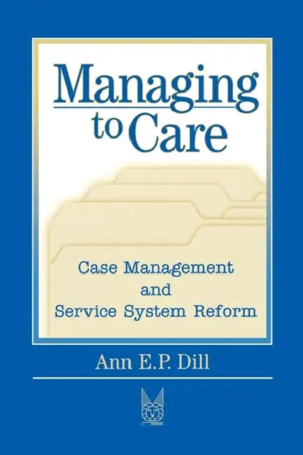 Managing to Care: Care Management and Service System Reform by Ann E. P. Dill