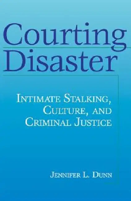 Courting Disaster: Intimate Stalking, Culture and Criminal Justice by Jennifer L. Dunn
