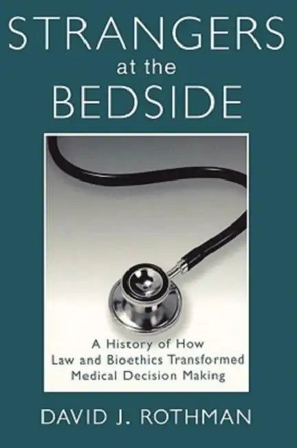 Strangers at the Bedside: A History of How Law and Bioethics Transformed Medical Decision Making by David J. Rothman