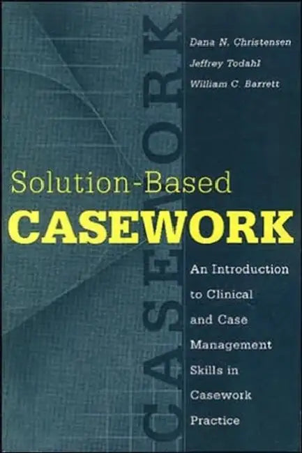 Solution-Based Casework: An Introduction to Clinical and Case Management Skills in Casework Practice by Dana N. Christensen