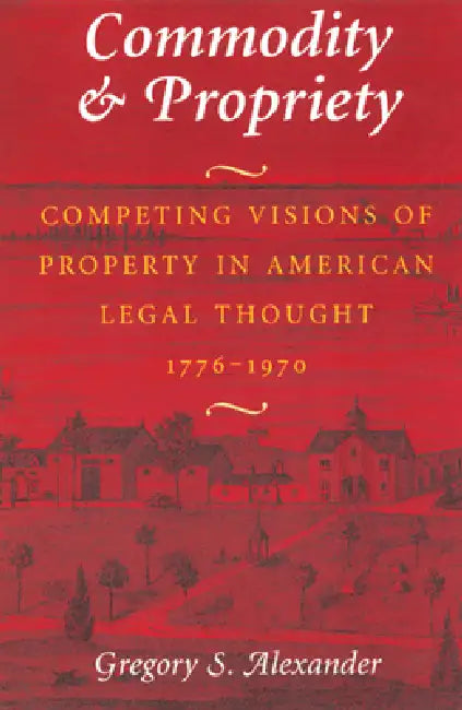 Commodity & Propriety: Competing Visions of Property in American Legal Thought, 1776-1970 by Gregory S. Alexander