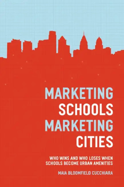 Marketing Schools, Marketing Cities: Who Wins and Who Loses When Schools Become Urban Amenities by Maia Bloomfield Cucchiara