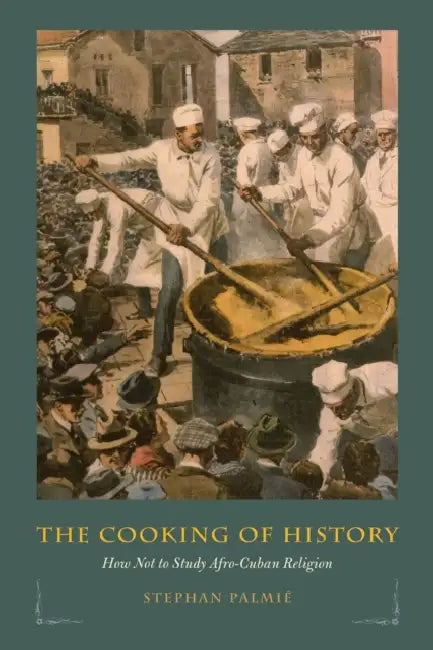 The Cooking of History: How Not to Study Afro-Cuban Religion by Stephan Palmié