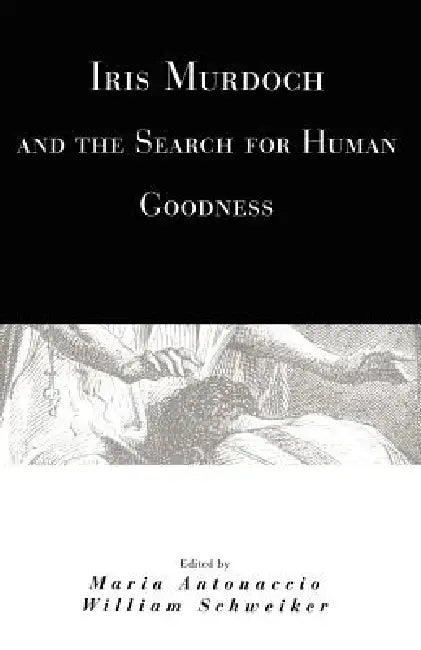 Iris Murdoch and the Search for Human Goodness by Maria Antonaccio, William Schweiker