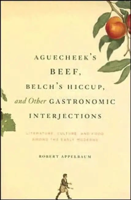 Aguecheek's Beef, Belch's Hiccup, and Other Gastronomic Interjections: Literature, Culture, and Food Among the Early Moderns by Robert Appelbaum