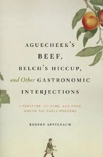 Aguecheek's Beef, Belch's Hiccup, and Other Gastronomic Interjections: Literature, Culture, and Food Among the Early Moderns by Robert Appelbaum