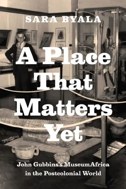 A Place That Matters Yet: John Gubbins's MuseumAfrica in the Postcolonial World by Sara Byala