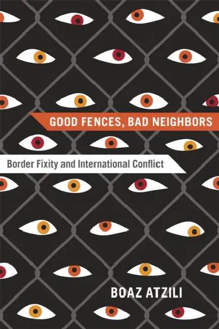 Good Fences, Bad Neighbors: Border Fixity and International Conflict by Boaz Atzili