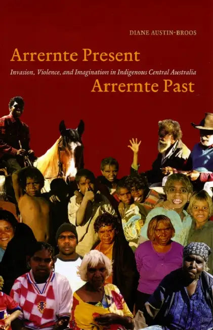 Arrernte Present, Arrernte Past: Invasion, Violence, and Imagination in Indigenous Central Australia by Diane J. Austin-Broos