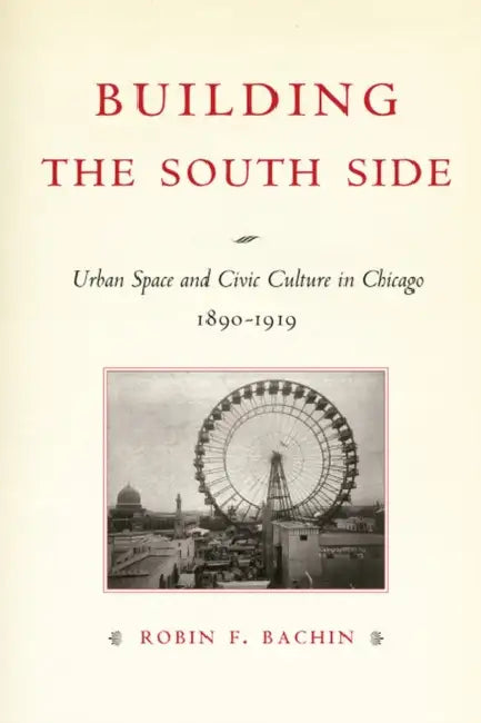 Building the South Side: Urban Space and Civic Culture in Chicago, 1890-1919 by Robin Faith Bachin