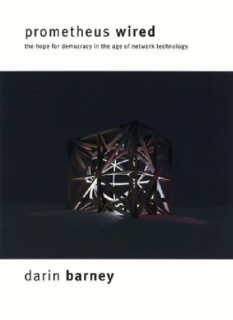 Prometheus Wired: The Hope for Democracy in the Age of Network Technology by Darin Barney