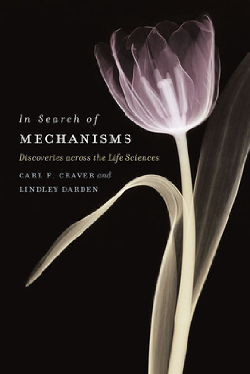 In Search of Mechanisms: Discoveries across the Life Sciences by Carl F. Craver