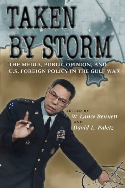 Taken by Storm: The Media, Public Opinion, and U.S. Foreign Policy in the Gulf War by W. Lance Bennett