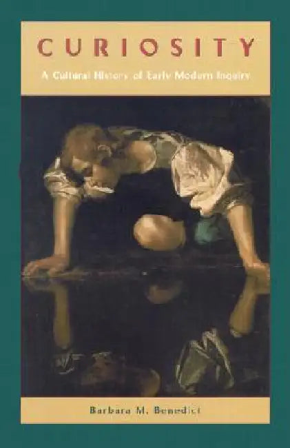 Curiosity: A Cultural History of Early Modern Inquiry by Barbara M. Benedict