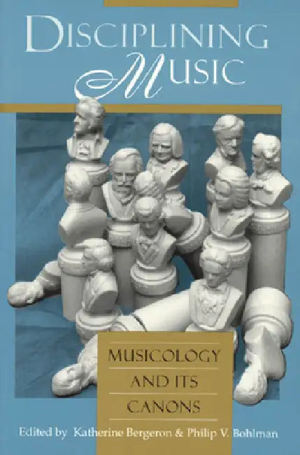 Disciplining Music: Musicology and Its Canons by Katherine Bergeron