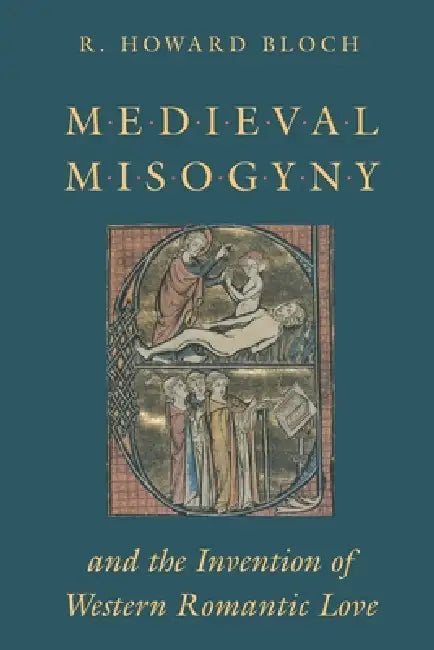 Medieval Misogyny and the Invention of Western Romantic Love by R. Howard Bloch