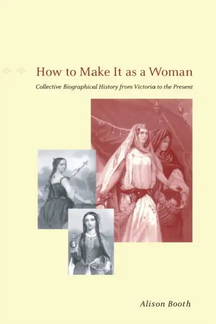 How to Make It as a Woman: Collective Biographical History from Victoria to the Present by Alison Booth