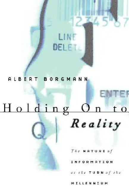 Holding on to Reality: The Nature of Information at the Turn of the Millennium by Albert Borgmann