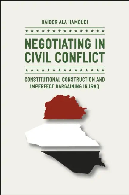Negotiating in Civil Conflict: Constitutional Construction and Imperfect Bargaining in Iraq by Haider Ala Hamoudi