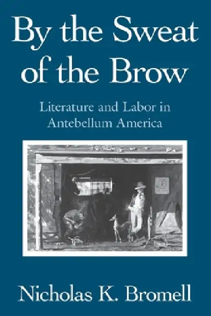 By the Sweat of the Brow: Literature and Labor in Antebellum America by Nicholas K. Bromell
