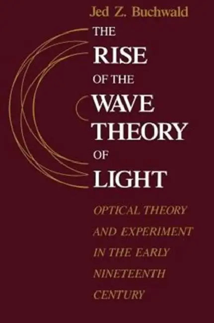 The Rise of the Wave Theory of Light: Optical Theory and Experiment in the Early Nineteenth Century by Jed Z. Buchwald
