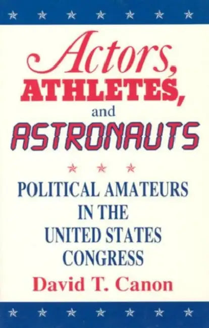 Actors, Athletes, and Astronauts: Political Amateurs in the United States Congress by David T. Canon