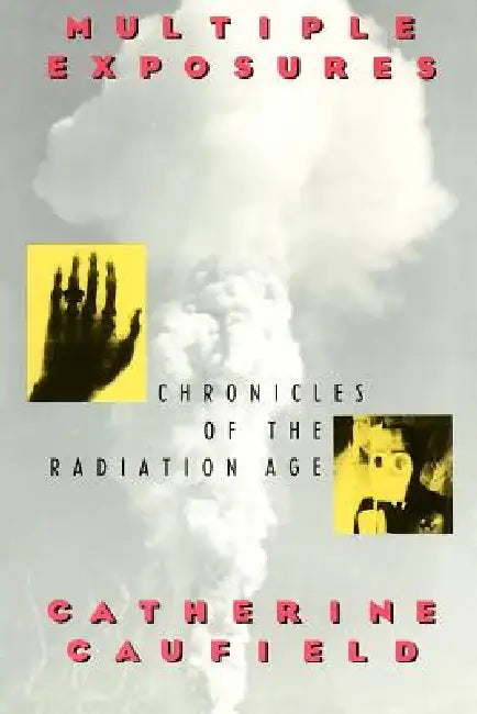 Multiple Exposures: Chronicles of the Radiation Age by Catherine Caufield