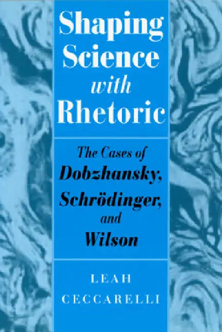 Shaping Science with Rhetoric: The Cases of Dobzhansky, Schrodinger, and Wilson by Leah Ceccarelli