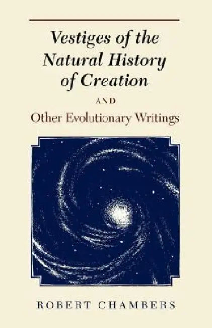 Vestiges of the Natural History of Creation and Other Evolutionary Writings by Robert Chambers, James a. Secord