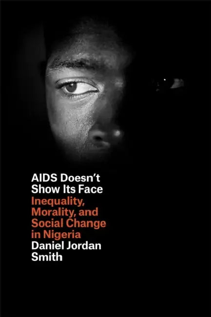 AIDS Doesn't Show Its Face: Inequality, Morality, and Social Change in Nigeria by Daniel Jordan Smith