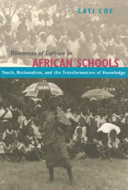 Dilemmas of Culture in African Schools: Youth, Nationalism, and the Transformation of Knowledge by Cati Coe