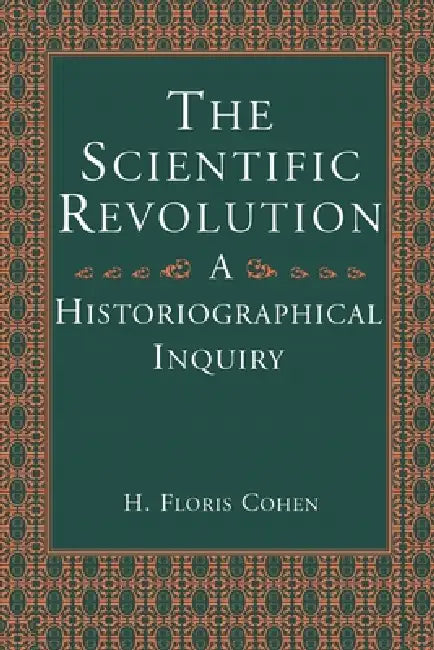 The Scientific Revolution: A Historiographical Inquiry by H. Floris Cohen