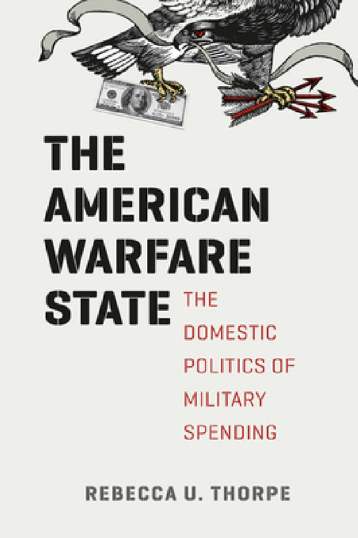 The American Warfare State: The Domestic Politics of Military Spending by Rebecca U. Thorpe