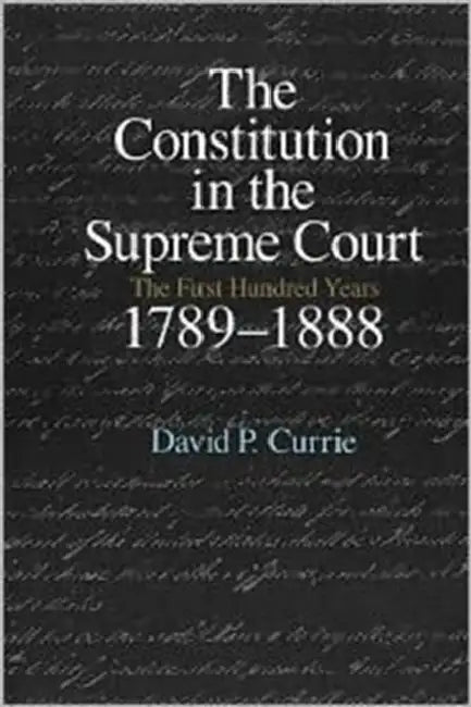 The Constitution in the Supreme Court: The First Hundred Years, 1789-1888 by David P. Currie