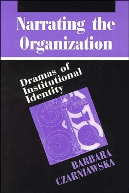 Narrating the Organization: Dramas of Institutional Identity by Barbara Czarniawska