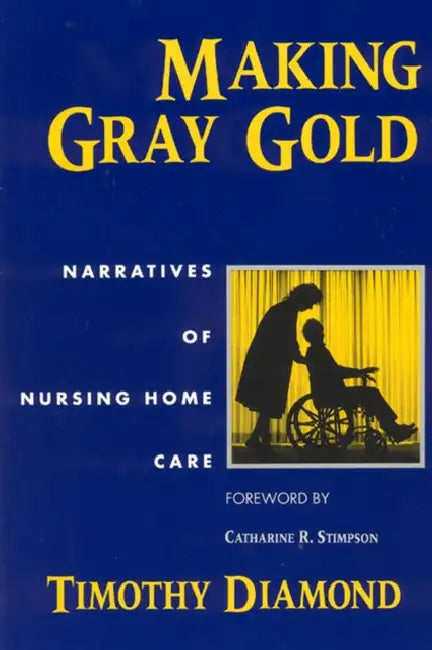 Making Gray Gold: Narratives of Nursing Home Care by Timothy Diamond