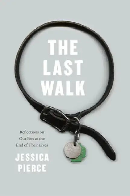 The Last Walk: Reflections on Our Pets at the End of Their Lives by Jessica Pierce